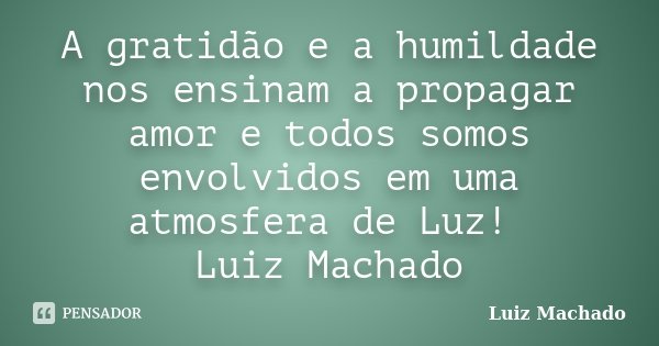 A gratidão e a humildade nos ensinam a propagar amor e todos somos envolvidos em uma atmosfera de Luz! Luiz Machado... Frase de Luiz Machado.