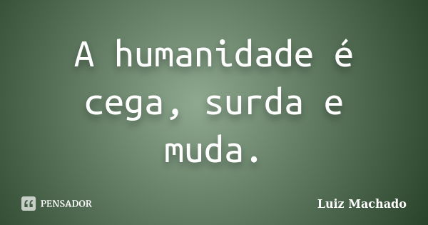 A humanidade é cega, surda e muda.... Frase de Luiz machado.