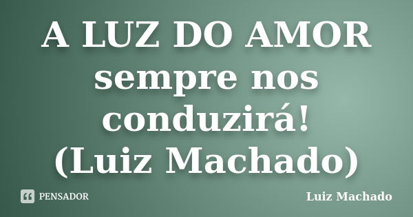 A LUZ DO AMOR sempre nos conduzirá! (Luiz Machado)... Frase de Luiz Machado.