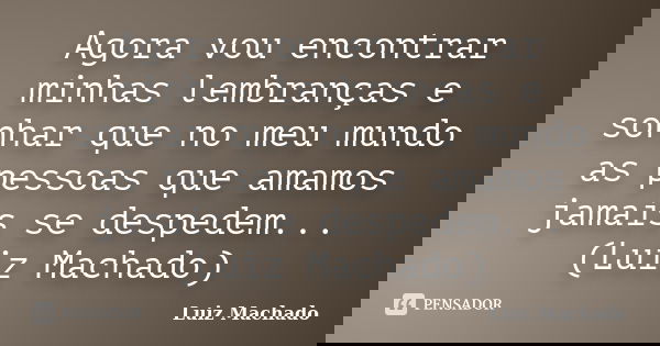 Agora vou encontrar minhas lembranças e sonhar que no meu mundo as pessoas que amamos jamais se despedem... (Luiz Machado)... Frase de Luiz Machado.