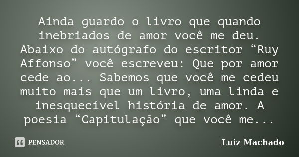 Ainda guardo o livro que quando inebriados de amor você me deu. Abaixo do autógrafo do escritor “Ruy Affonso” você escreveu: Que por amor cede ao... Sabemos que... Frase de Luiz Machado.