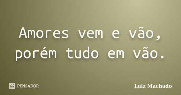 Amores vem e vão, porém tudo em vão.... Frase de Luiz machado.