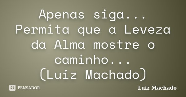 Apenas siga... Permita que a Leveza da Alma mostre o caminho... (Luiz Machado)... Frase de Luiz Machado.