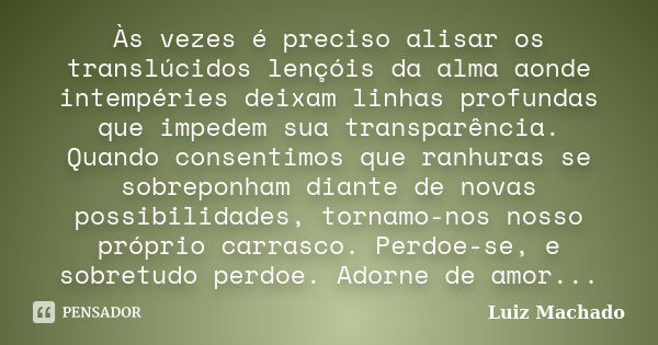 Às vezes é preciso alisar os translúcidos lençóis da alma aonde intempéries deixam linhas profundas que impedem sua transparência. Quando consentimos que ranhur... Frase de Luiz Machado.