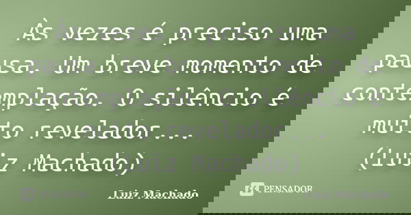 Às vezes é preciso uma pausa. Um breve momento de contemplação. O silêncio é muito revelador... (Luiz Machado)... Frase de Luiz Machado.
