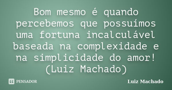 Bom mesmo é quando percebemos que possuímos uma fortuna incalculável baseada na complexidade e na simplicidade do amor! (Luiz Machado)... Frase de Luiz Machado.