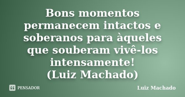 Bons momentos permanecem intactos e soberanos para àqueles que souberam vivê-los intensamente! (Luiz Machado)... Frase de Luiz Machado.