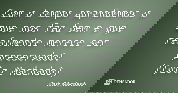 Com o tempo aprendemos o que nos faz bem e que realmente merece ser preservado! (Luiz Machado)... Frase de Luiz Machado.