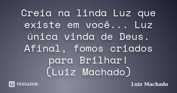 Creia na linda Luz que existe em você... Luz única vinda de Deus. Afinal, fomos criados para Brilhar! (Luiz Machado)... Frase de Luiz Machado.