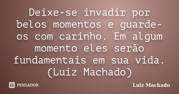 Deixe-se invadir por belos momentos e guarde-os com carinho. Em algum momento eles serão fundamentais em sua vida. (Luiz Machado)... Frase de Luiz Machado.