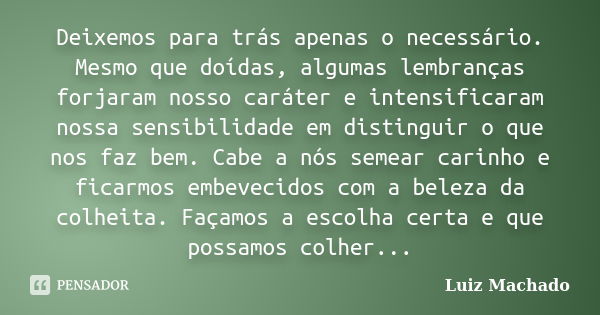 Deixemos para trás apenas o necessário. Mesmo que doídas, algumas lembranças forjaram nosso caráter e intensificaram nossa sensibilidade em distinguir o que nos... Frase de Luiz Machado.