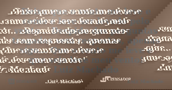 Deixo que o vento me leve e como é leve ser levado pelo vento... Despido das perguntas tragadas sem respostas, apenas sigo... Que o vento me leve e que seja lev... Frase de Luiz Machado.