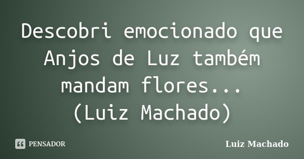 Descobri emocionado que Anjos de Luz também mandam flores... (Luiz Machado)... Frase de Luiz Machado.