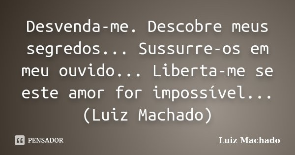 Desvenda-me. Descobre meus segredos... Sussurre-os em meu ouvido... Liberta-me se este amor for impossível... (Luiz Machado)... Frase de Luiz Machado.