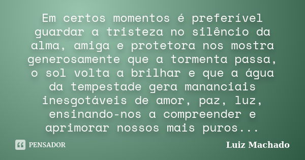 Em certos momentos é preferível guardar a tristeza no silêncio da alma, amiga e protetora nos mostra generosamente que a tormenta passa, o sol volta a brilhar e... Frase de Luiz Machado.