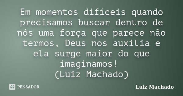 Em momentos difíceis quando precisamos buscar dentro de nós uma força que parece não termos, Deus nos auxilia e ela surge maior do que imaginamos! (Luiz Machado... Frase de Luiz Machado.