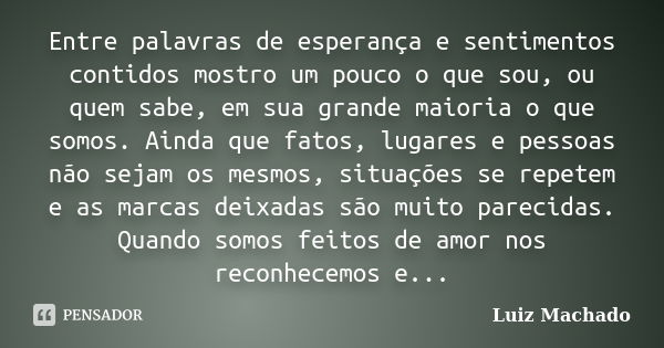 Entre palavras de esperança e sentimentos contidos mostro um pouco o que sou, ou quem sabe, em sua grande maioria o que somos. Ainda que fatos, lugares e pessoa... Frase de Luiz Machado.