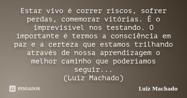Estar vivo é correr riscos, sofrer perdas, comemorar vitórias. É o imprevisível nos testando. O importante é termos a consciência em paz e a certeza que estamos... Frase de Luiz Machado.