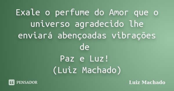 Exale o perfume do Amor que o universo agradecido lhe enviará abençoadas vibrações de Paz e Luz! (Luiz Machado)... Frase de Luiz Machado.