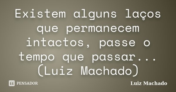 Existem alguns laços que permanecem intactos, passe o tempo que passar... (Luiz Machado)... Frase de Luiz Machado.