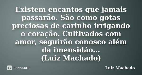 Existem encantos que jamais passarão. São como gotas preciosas de carinho irrigando o coração. Cultivados com amor, seguirão conosco além da imensidão... (Luiz ... Frase de Luiz Machado.