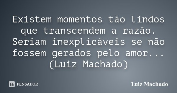 Existem momentos tão lindos que transcendem a razão. Seriam inexplicáveis se não fossem gerados pelo amor... (Luiz Machado)... Frase de Luiz Machado.