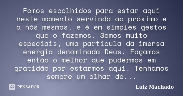 Fomos escolhidos para estar aqui neste momento servindo ao próximo e a nós mesmos, e é em simples gestos que o fazemos. Somos muito especiais, uma partícula da ... Frase de Luiz Machado.