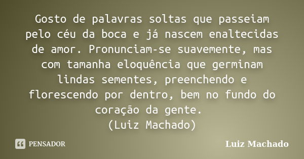 Gosto de palavras soltas que passeiam pelo céu da boca e já nascem enaltecidas de amor. Pronunciam-se suavemente, mas com tamanha eloquência que germinam lindas... Frase de Luiz Machado.