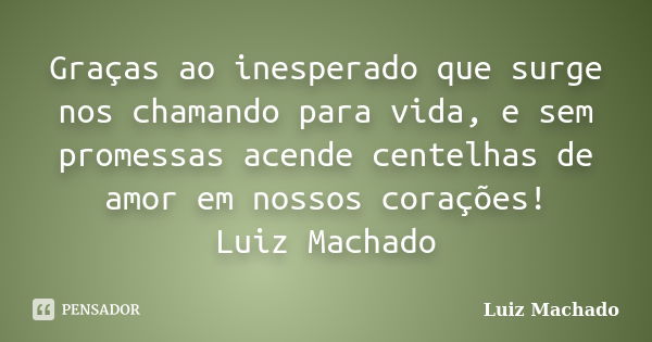 Graças ao inesperado que surge nos chamando para vida, e sem promessas acende centelhas de amor em nossos corações! Luiz Machado... Frase de Luiz Machado.