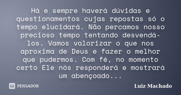 Há e sempre haverá dúvidas e questionamentos cujas repostas só o tempo elucidará. Não percamos nosso precioso tempo tentando desvendá-los. Vamos valorizar o que... Frase de Luiz Machado.