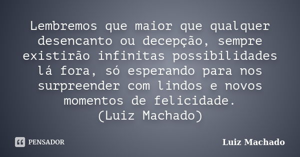 Lembremos que maior que qualquer desencanto ou decepção, sempre existirão infinitas possibilidades lá fora, só esperando para nos surpreender com lindos e novos... Frase de Luiz Machado.