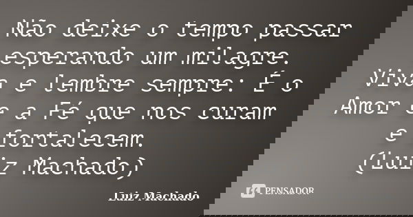 Não deixe o tempo passar esperando um milagre. Viva e lembre sempre: É o Amor e a Fé que nos curam e fortalecem. (Luiz Machado)... Frase de Luiz Machado.