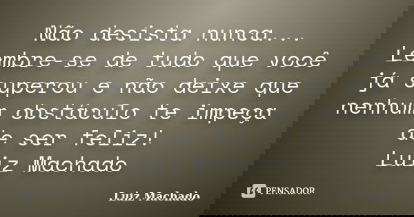 Não desista nunca... Lembre-se de tudo que você já superou e não deixe que nenhum obstáculo te impeça de ser feliz! Luiz Machado... Frase de Luiz Machado.