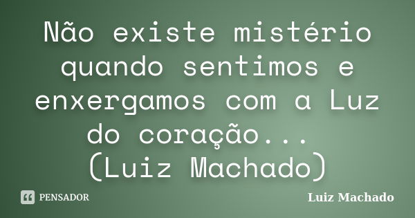 Não existe mistério quando sentimos e enxergamos com a Luz do coração... (Luiz Machado)... Frase de Luiz Machado.