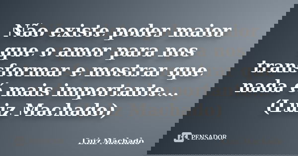 Não existe poder maior que o amor para nos transformar e mostrar que nada é mais importante... (Luiz Machado)... Frase de Luiz Machado.