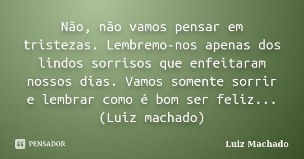 Não, não vamos pensar em tristezas. Lembremo-nos apenas dos lindos sorrisos que enfeitaram nossos dias. Vamos somente sorrir e lembrar como é bom ser feliz... (... Frase de Luiz Machado.