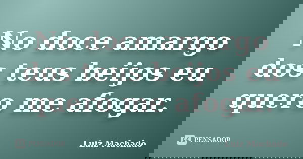 No doce amargo dos teus beijos eu quero me afogar.... Frase de Luiz machado.