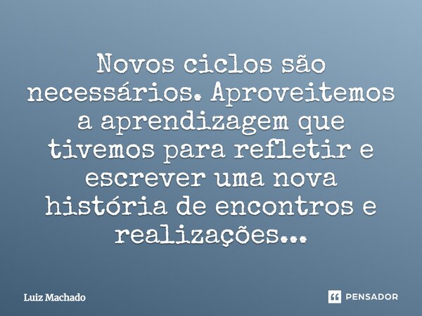 Novos ciclos são necessários. Aproveitemos a aprendizagem que tivemos para refletir e escrever uma nova história de encontros e realizações...... Frase de Luiz Machado.