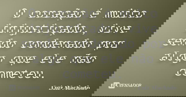 O coração é muito injustiçado, vive sendo condenado por algo que ele não cometeu.... Frase de Luiz machado.