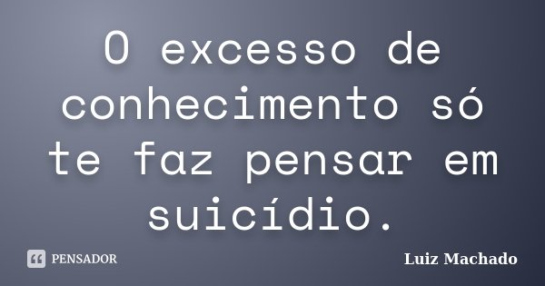 O excesso de conhecimento só te faz pensar em suicídio.... Frase de Luiz machado.