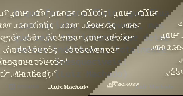 O que for para fluir, que flua com carinho, com leveza, mas que seja tão intenso que deixe marcas indeléveis, totalmente inesquecíveis! (Luiz Machado)... Frase de Luiz Machado.