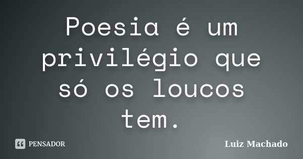 Poesia é um privilégio que só os loucos tem.... Frase de Luiz machado.