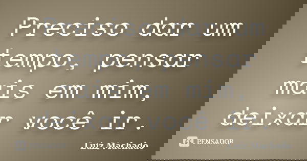 Preciso dar um tempo, pensar mais em mim, deixar você ir.... Frase de Luiz machado.