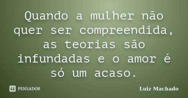 Quando a mulher não quer ser compreendida, as teorias são infundadas e o amor é só um acaso.... Frase de Luiz machado.