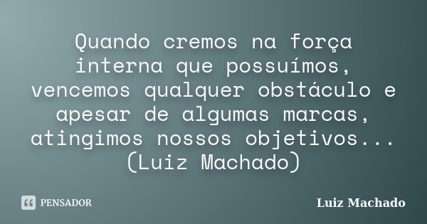 Quando cremos na força interna que possuímos, vencemos qualquer obstáculo e apesar de algumas marcas, atingimos nossos objetivos... (Luiz Machado)... Frase de Luiz Machado.
