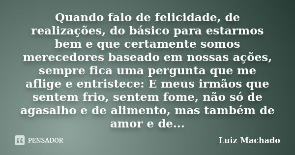 Quando falo de felicidade, de realizações, do básico para estarmos bem e que certamente somos merecedores baseado em nossas ações, sempre fica uma pergunta que ... Frase de Luiz Machado.