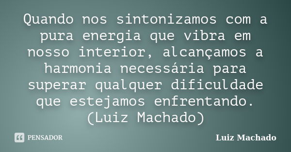 Quando nos sintonizamos com a pura energia que vibra em nosso interior, alcançamos a harmonia necessária para superar qualquer dificuldade que estejamos enfrent... Frase de Luiz Machado.