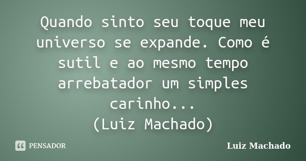 Quando sinto seu toque meu universo se expande. Como é sutil e ao mesmo tempo arrebatador um simples carinho... (Luiz Machado)... Frase de Luiz Machado.