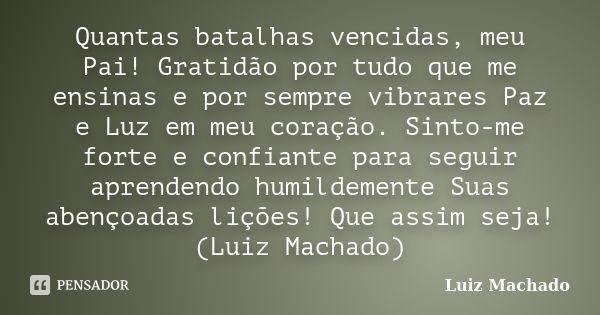 Quantas batalhas vencidas, meu Pai! Gratidão por tudo que me ensinas e por sempre vibrares Paz e Luz em meu coração. Sinto-me forte e confiante para seguir apre... Frase de Luiz Machado.