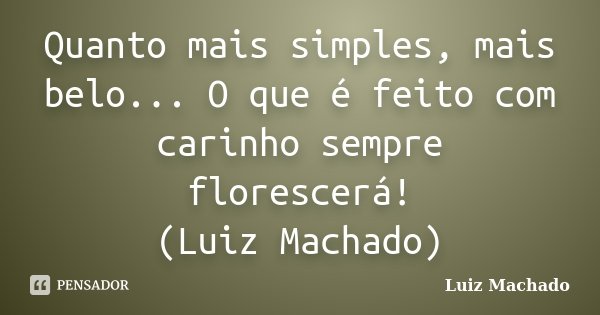 Quanto mais simples, mais belo... O que é feito com carinho sempre florescerá! (Luiz Machado)... Frase de Luiz Machado.